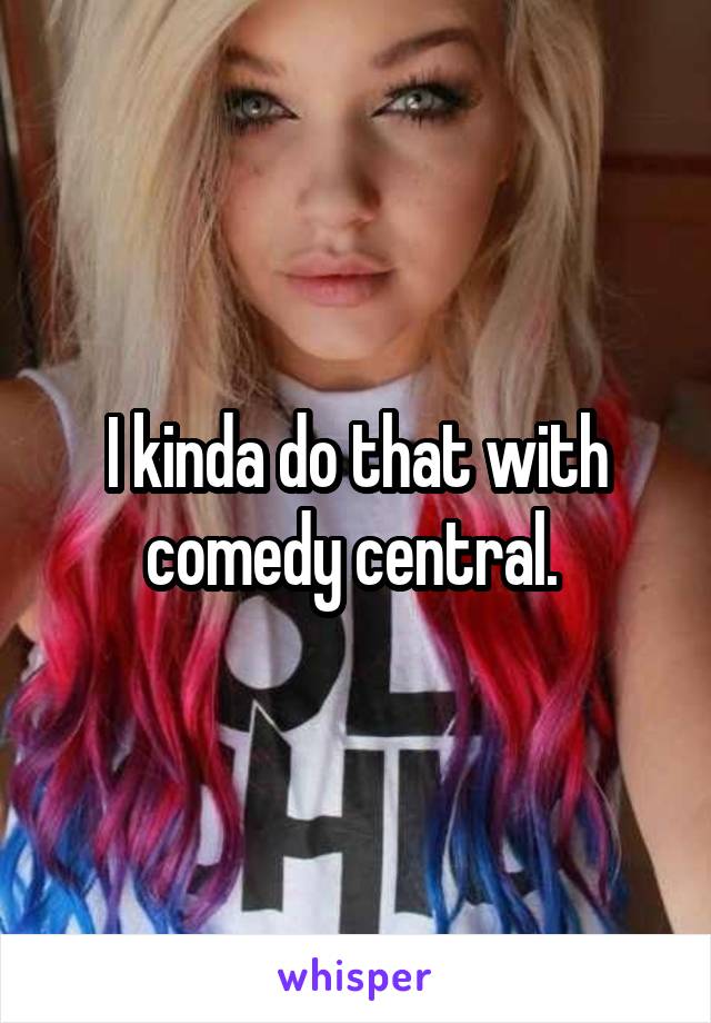 I kinda do that with comedy central. 