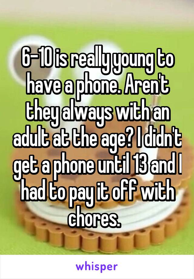 6-10 is really young to have a phone. Aren't they always with an adult at the age? I didn't get a phone until 13 and I had to pay it off with chores.  