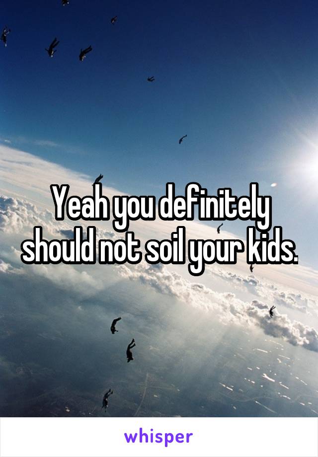 Yeah you definitely should not soil your kids.