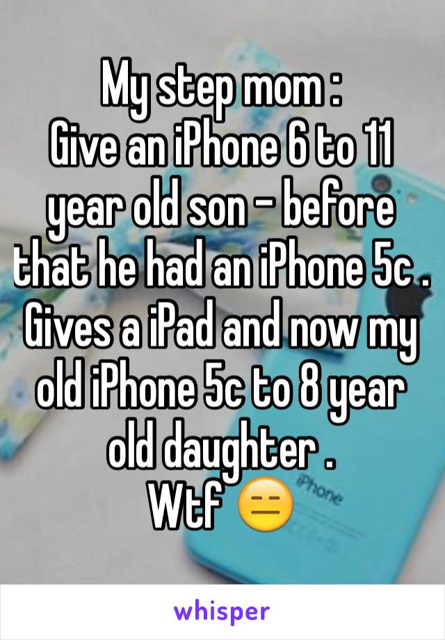 My step mom : 
Give an iPhone 6 to 11 year old son - before that he had an iPhone 5c .
Gives a iPad and now my old iPhone 5c to 8 year old daughter . 
Wtf 😑