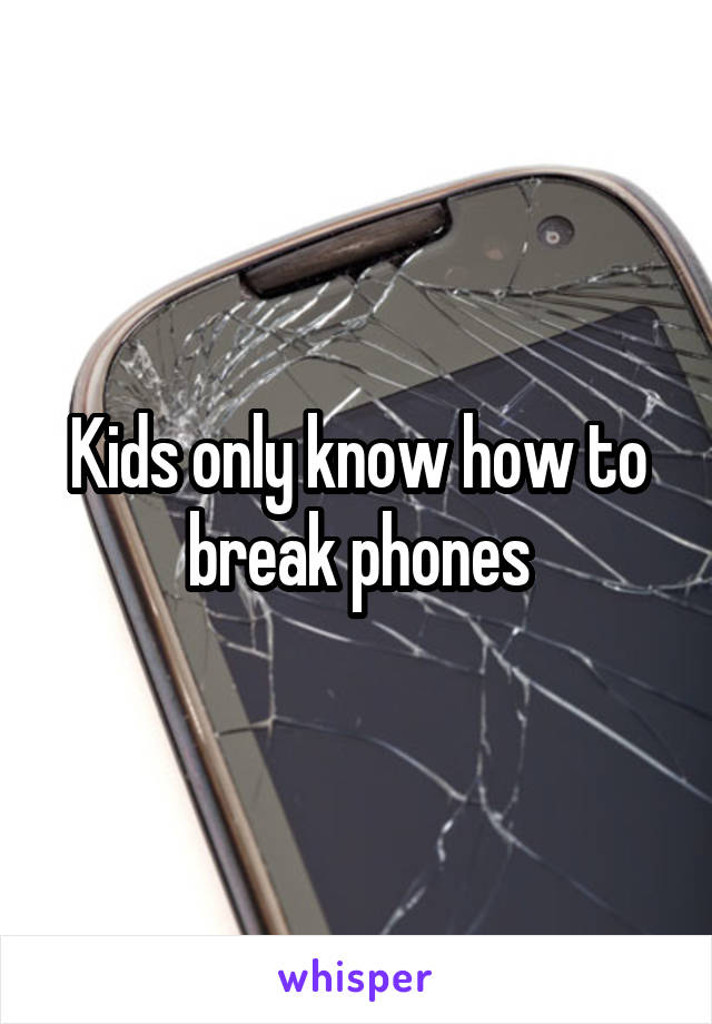 Kids only know how to break phones