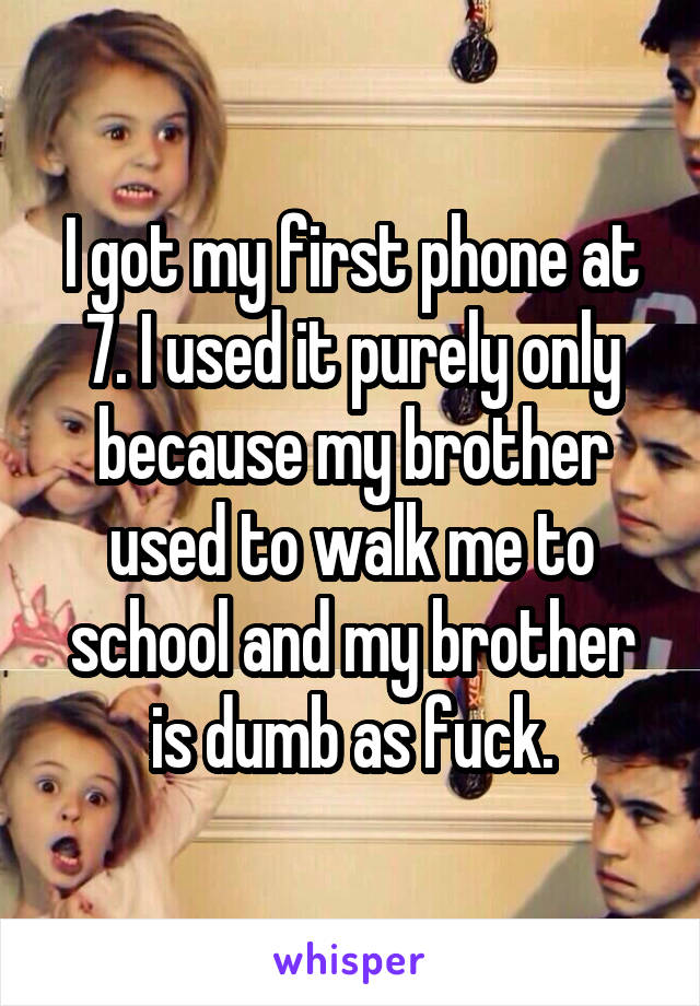 I got my first phone at 7. I used it purely only because my brother used to walk me to school and my brother is dumb as fuck.