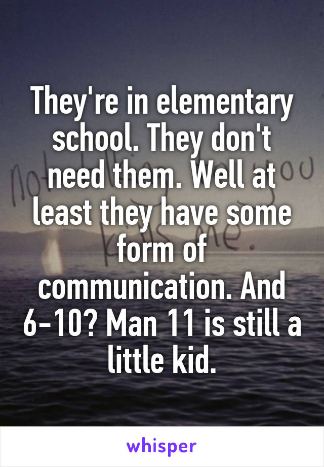 They're in elementary school. They don't need them. Well at least they have some form of communication. And 6-10? Man 11 is still a little kid.