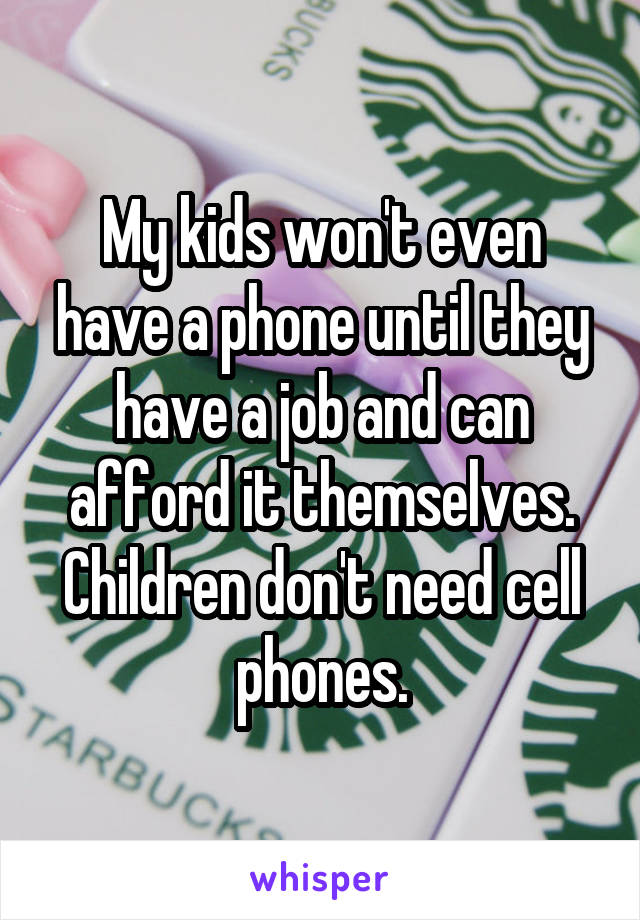 My kids won't even have a phone until they have a job and can afford it themselves. Children don't need cell phones.