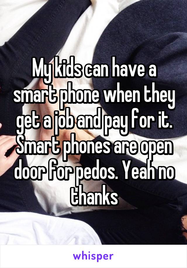 My kids can have a smart phone when they get a job and pay for it. Smart phones are open door for pedos. Yeah no thanks