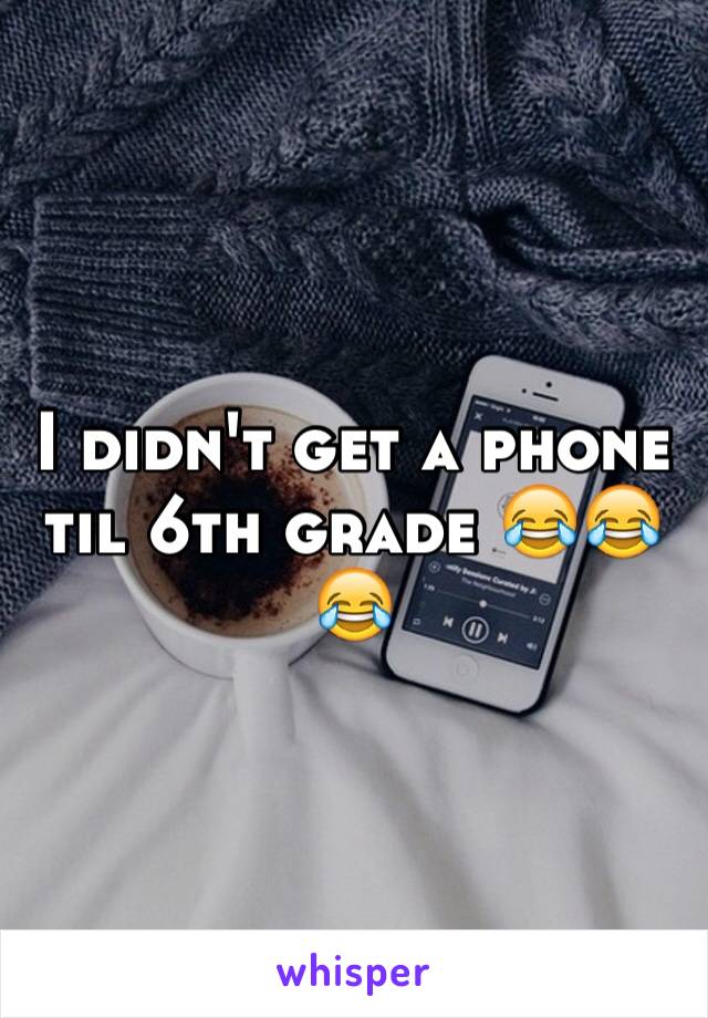 I didn't get a phone til 6th grade 😂😂😂