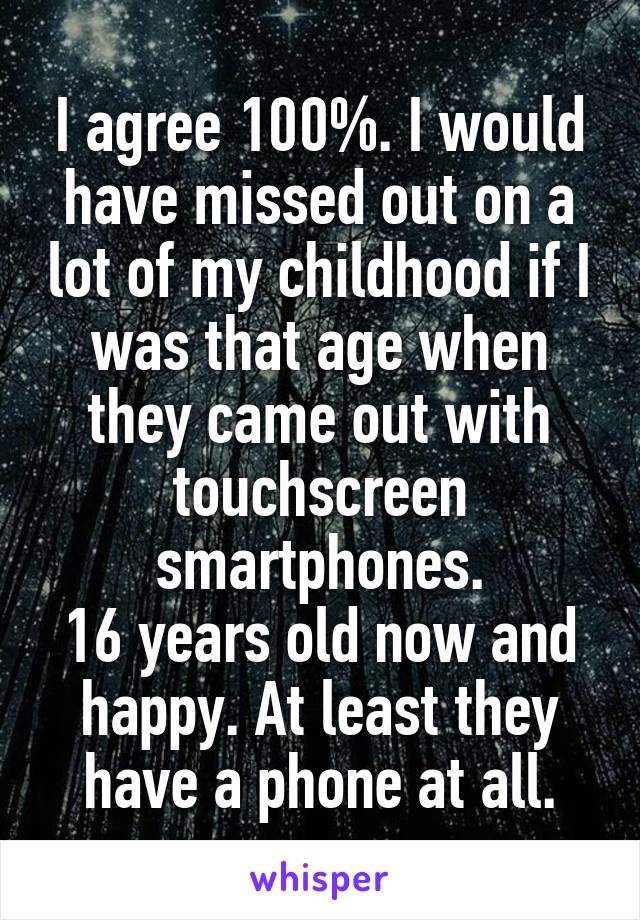 I agree 100%. I would have missed out on a lot of my childhood if I was that age when they came out with touchscreen smartphones.
16 years old now and happy. At least they have a phone at all.