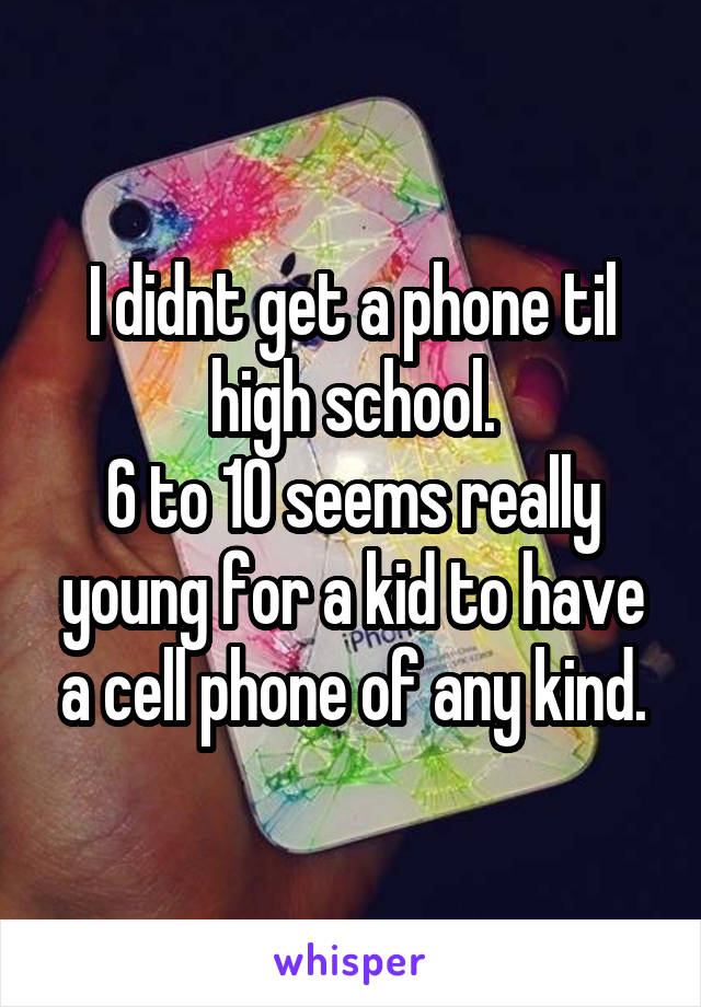 I didnt get a phone til high school.
6 to 10 seems really young for a kid to have a cell phone of any kind.