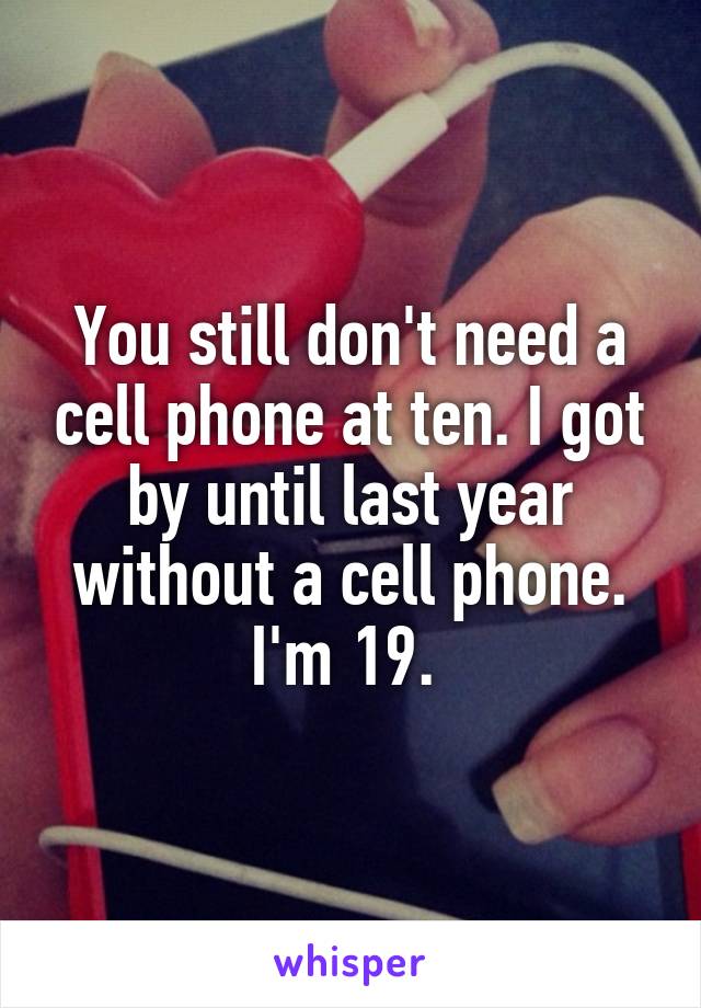 You still don't need a cell phone at ten. I got by until last year without a cell phone. I'm 19. 