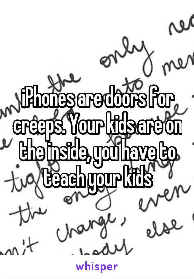 iPhones are doors for creeps. Your kids are on the inside, you have to teach your kids