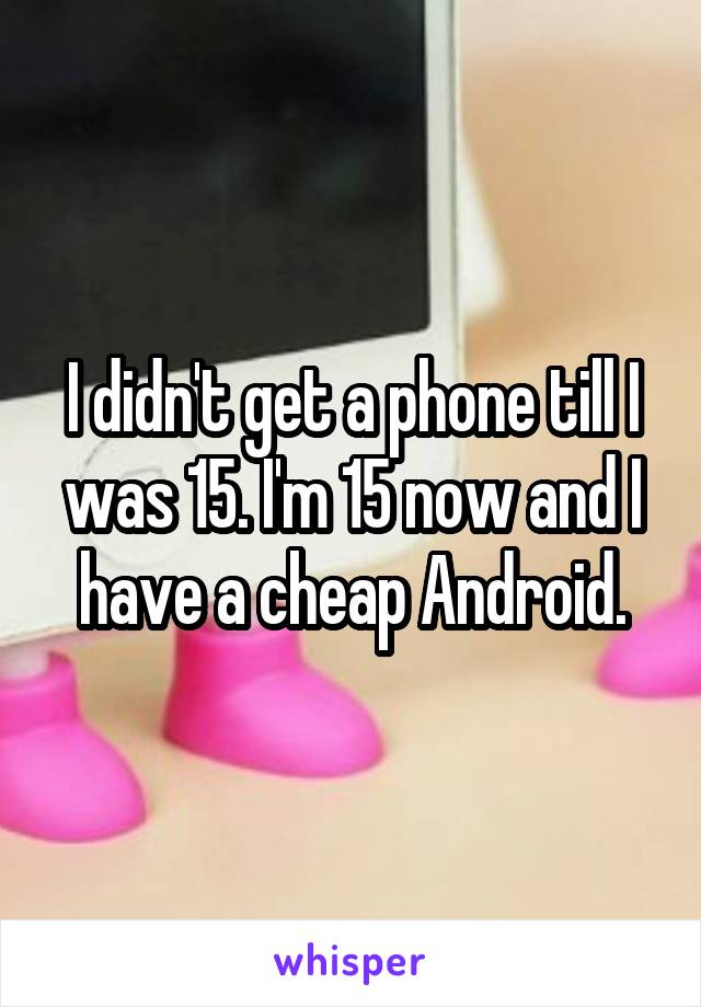 I didn't get a phone till I was 15. I'm 15 now and I have a cheap Android.