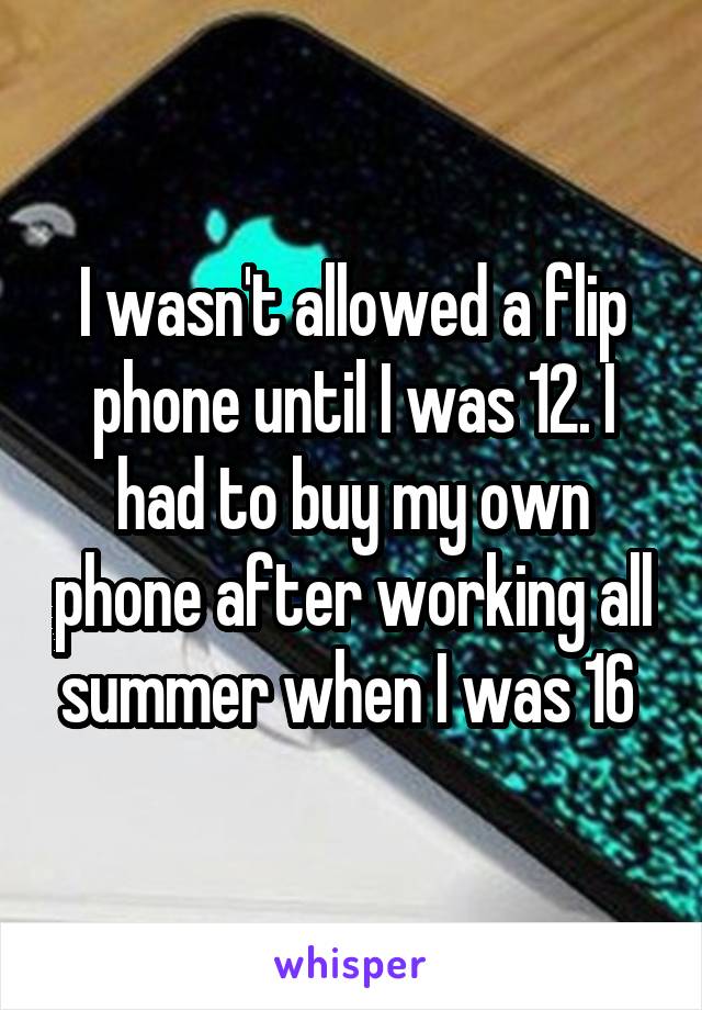 I wasn't allowed a flip phone until I was 12. I had to buy my own phone after working all summer when I was 16 