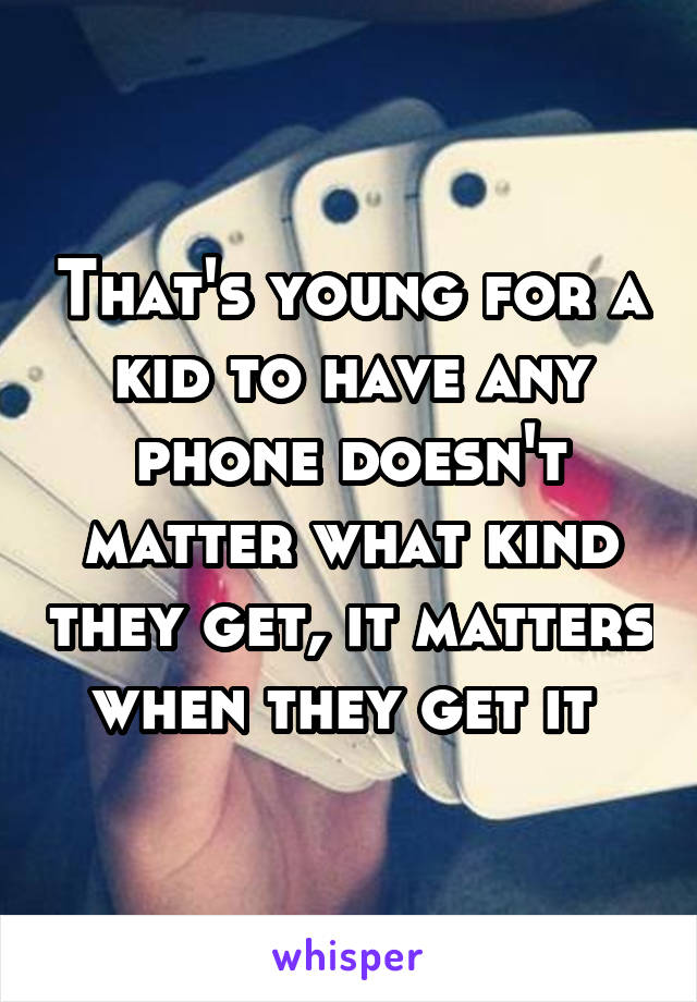 That's young for a kid to have any phone doesn't matter what kind they get, it matters when they get it 