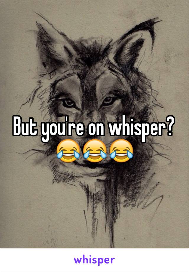 But you're on whisper? 😂😂😂