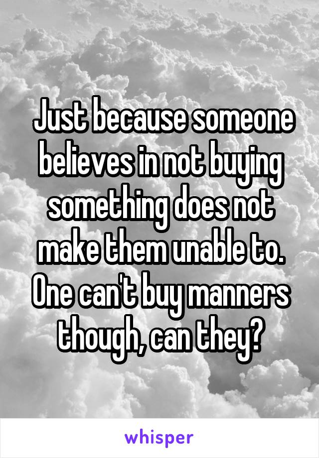  Just because someone believes in not buying something does not make them unable to. One can't buy manners though, can they?