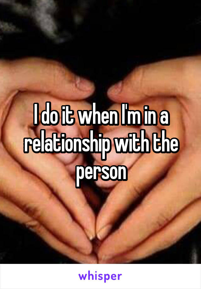 I do it when I'm in a relationship with the person