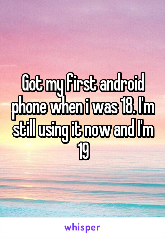 Got my first android phone when i was 18. I'm still using it now and I'm 19