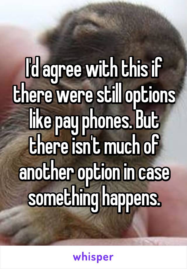 I'd agree with this if there were still options like pay phones. But there isn't much of another option in case something happens.