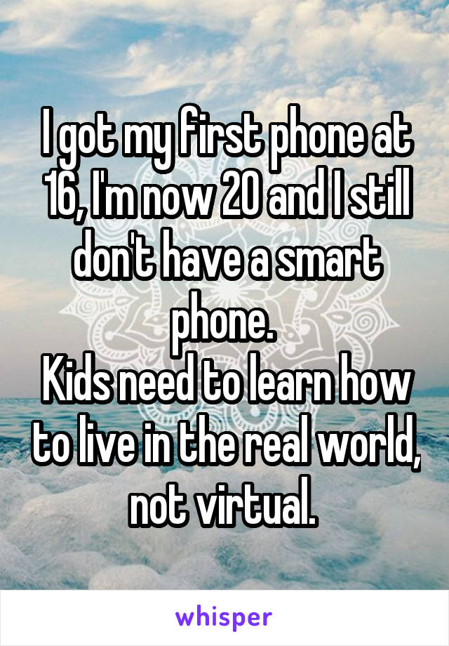 I got my first phone at 16, I'm now 20 and I still don't have a smart phone. 
Kids need to learn how to live in the real world, not virtual. 