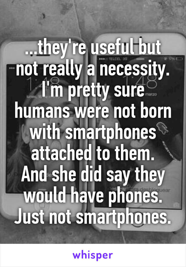 ...they're useful but not really a necessity. I'm pretty sure humans were not born with smartphones attached to them.
And she did say they would have phones. Just not smartphones.