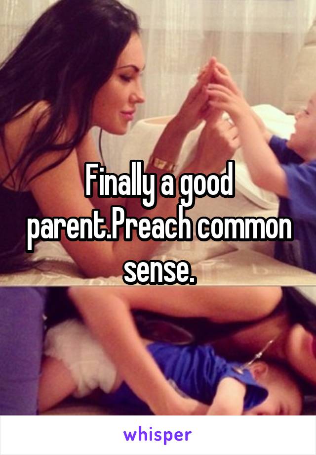 Finally a good parent.Preach common sense.