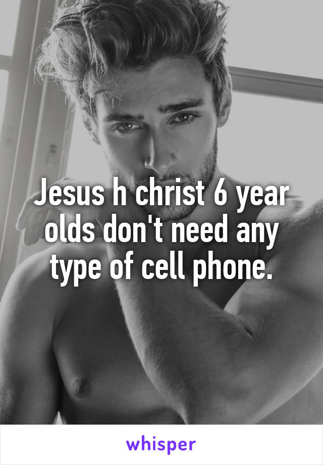 Jesus h christ 6 year olds don't need any type of cell phone.