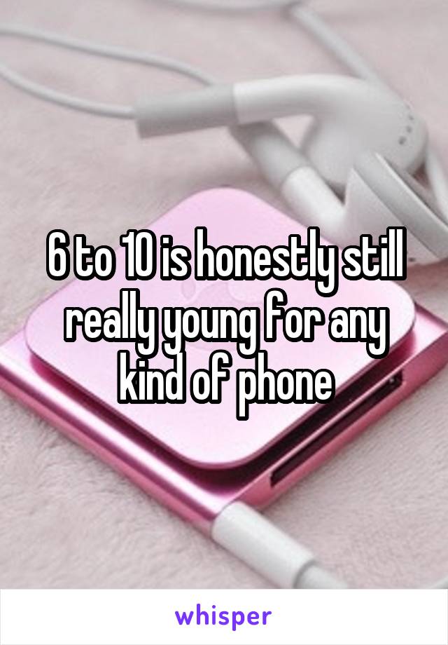 6 to 10 is honestly still really young for any kind of phone