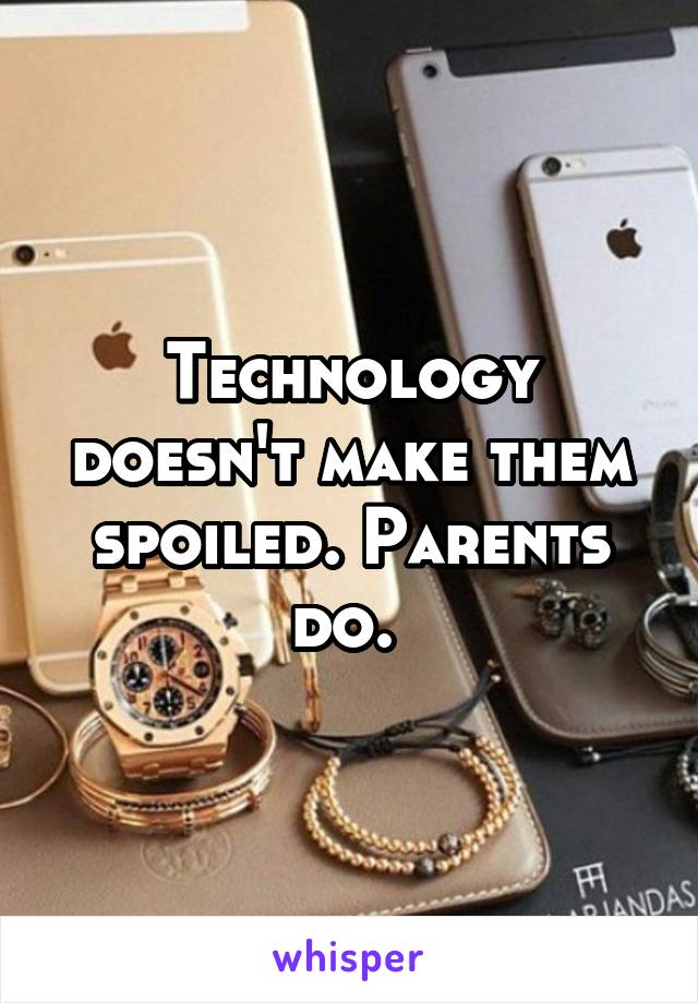 Technology doesn't make them spoiled. Parents do. 