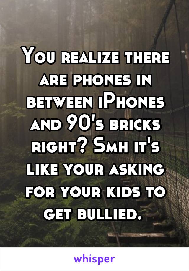 You realize there are phones in between iPhones and 90's bricks right? Smh it's like your asking for your kids to get bullied. 