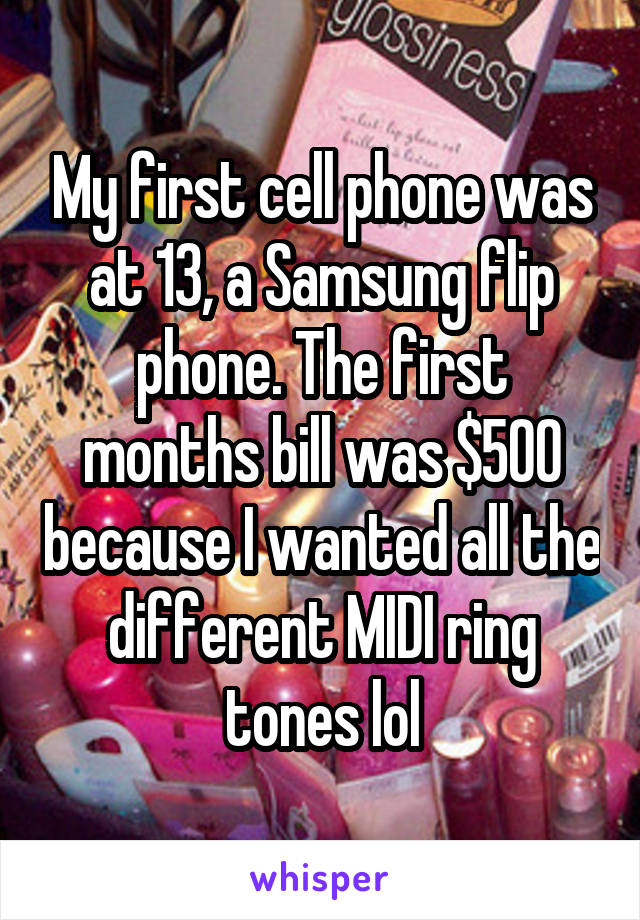 My first cell phone was at 13, a Samsung flip phone. The first months bill was $500 because I wanted all the different MIDI ring tones lol