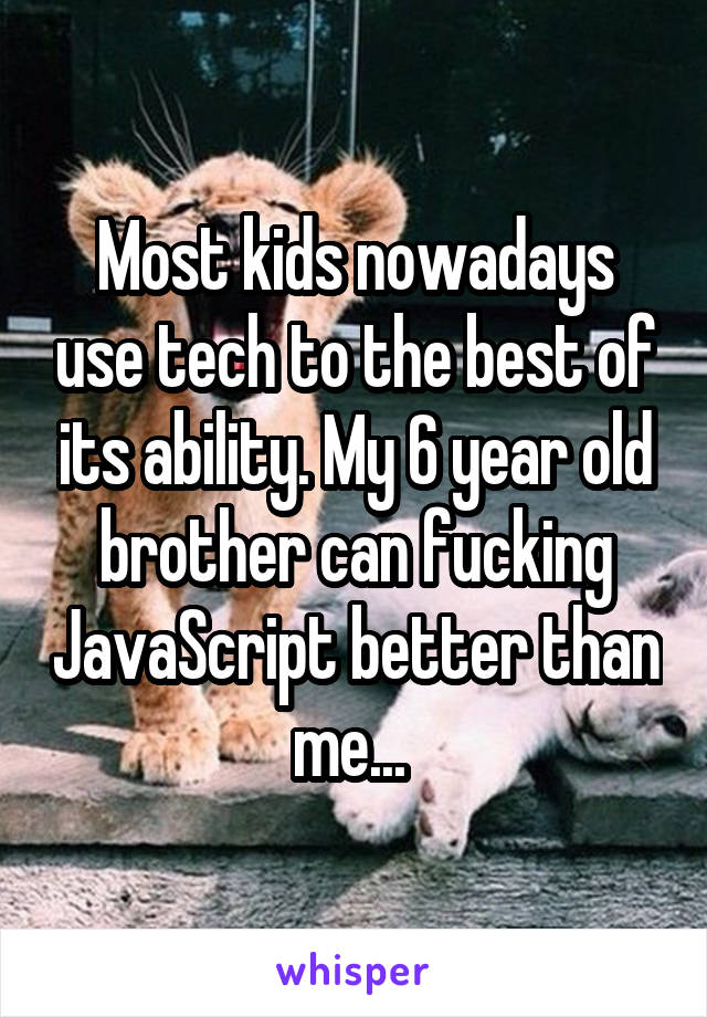 Most kids nowadays use tech to the best of its ability. My 6 year old brother can fucking JavaScript better than me... 