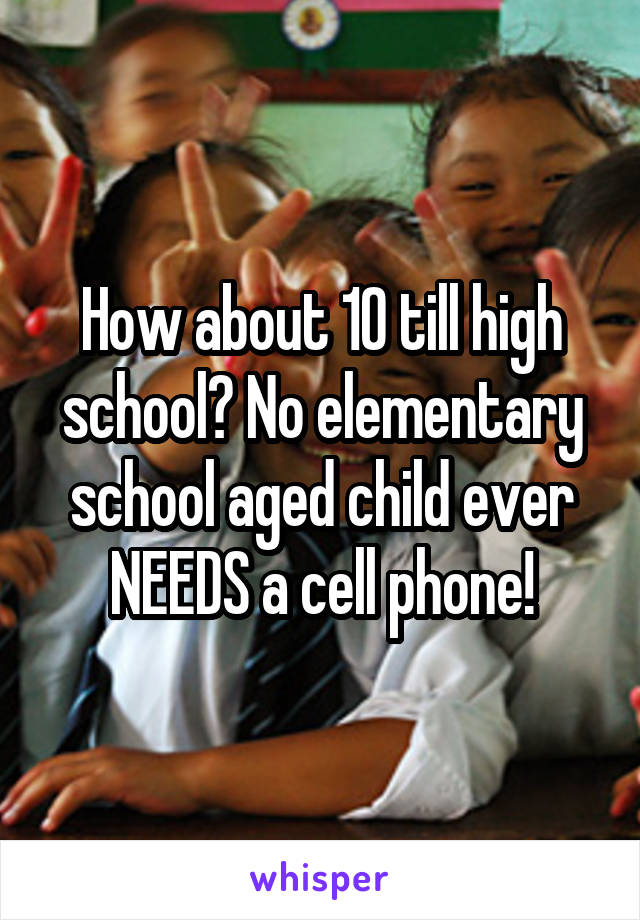 How about 10 till high school? No elementary school aged child ever NEEDS a cell phone!