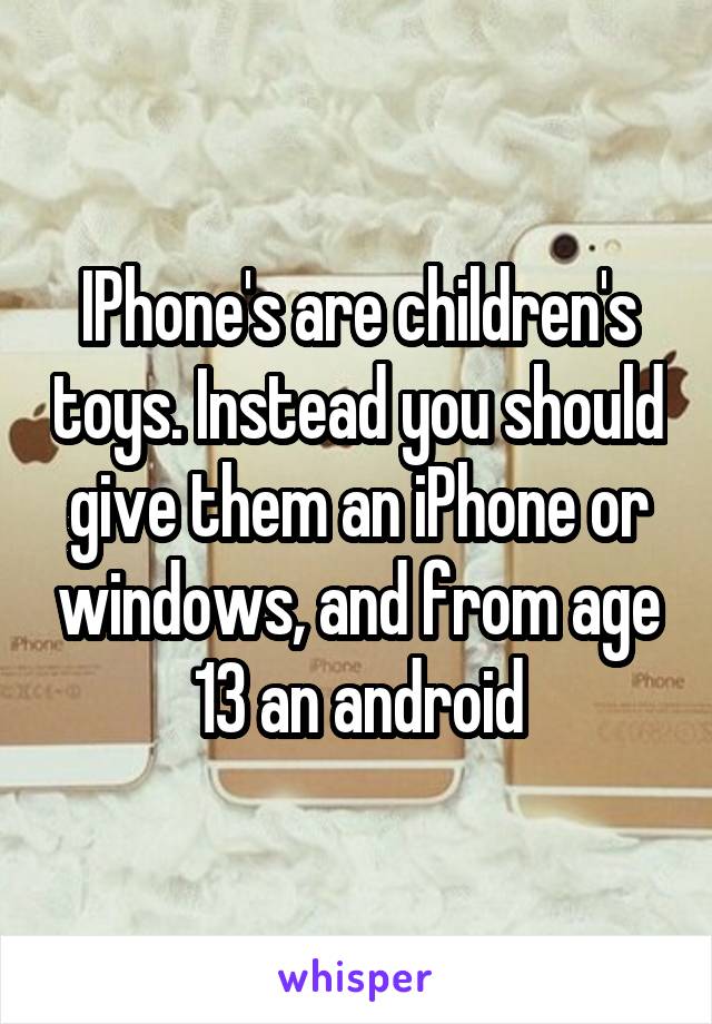 IPhone's are children's toys. Instead you should give them an iPhone or windows, and from age 13 an android