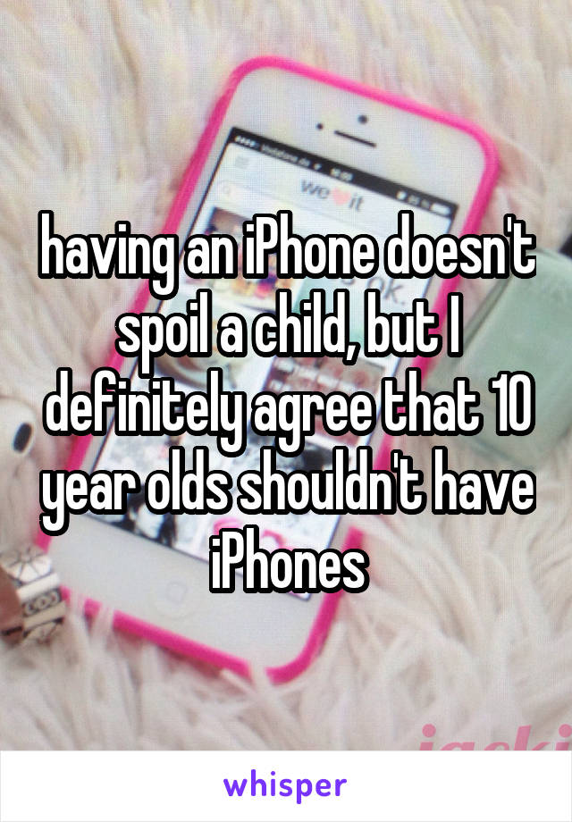 having an iPhone doesn't spoil a child, but I definitely agree that 10 year olds shouldn't have iPhones