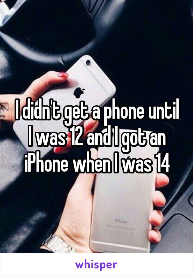 I didn't get a phone until I was 12 and I got an iPhone when I was 14