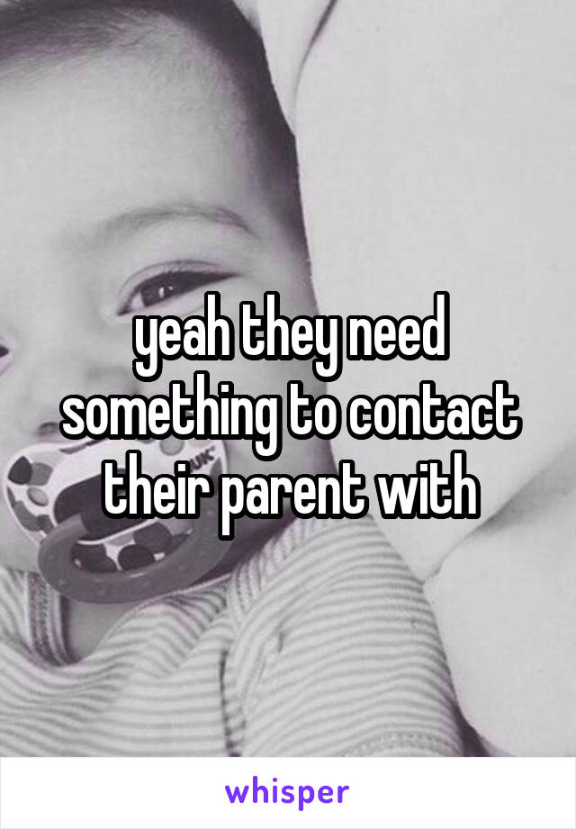 yeah they need something to contact their parent with