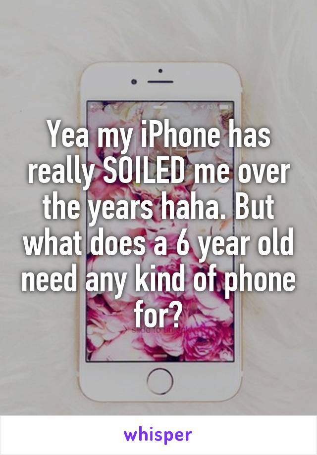 Yea my iPhone has really SOILED me over the years haha. But what does a 6 year old need any kind of phone for?