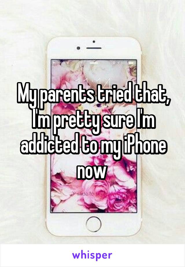 My parents tried that, I'm pretty sure I'm addicted to my iPhone now 