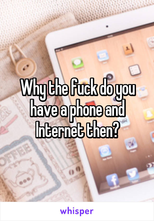 Why the fuck do you have a phone and Internet then?