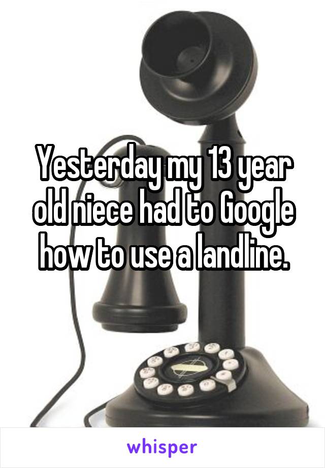 Yesterday my 13 year old niece had to Google how to use a landline.
