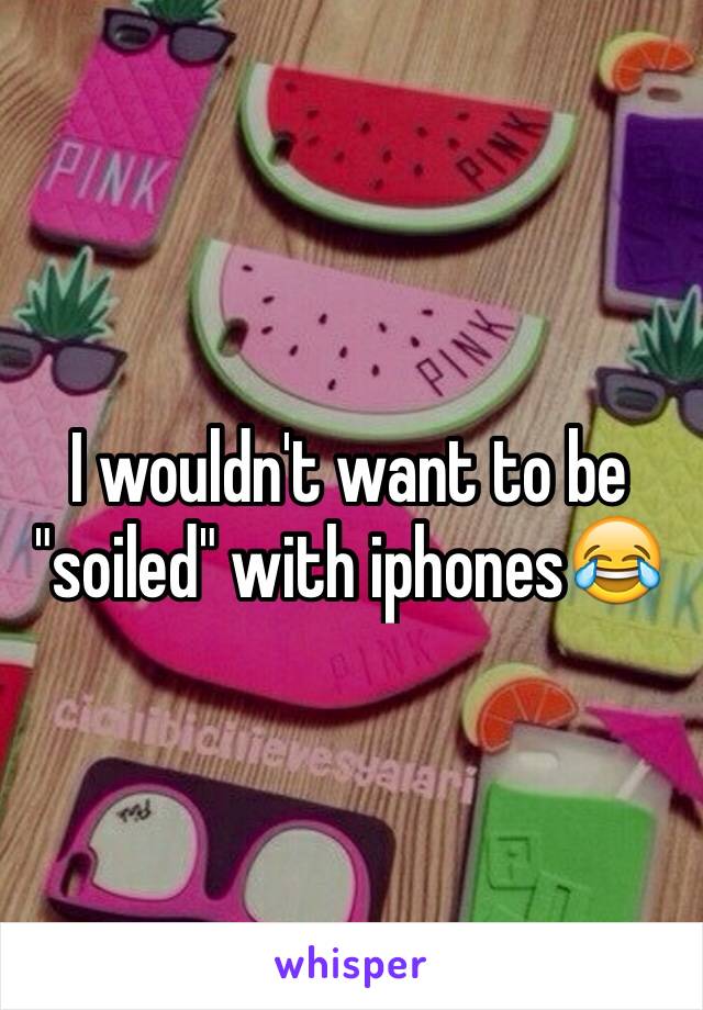 I wouldn't want to be "soiled" with iphones😂