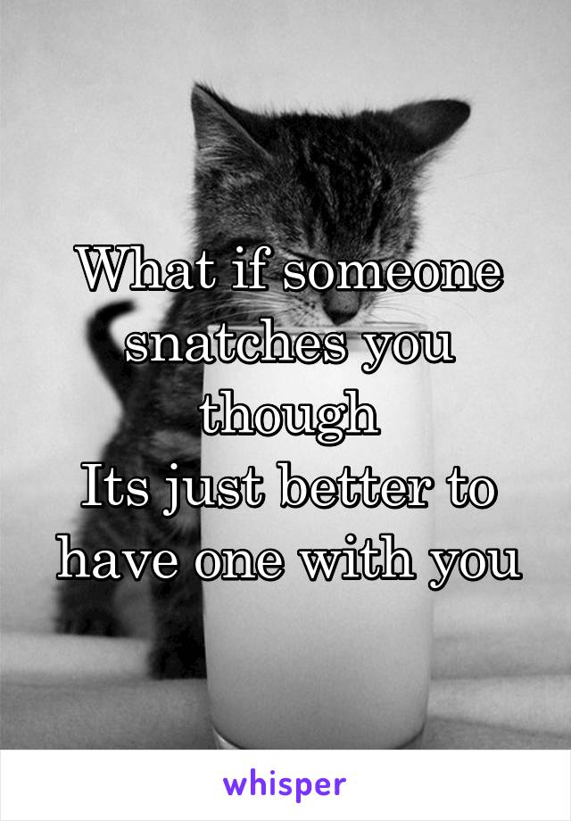 What if someone snatches you though
Its just better to have one with you