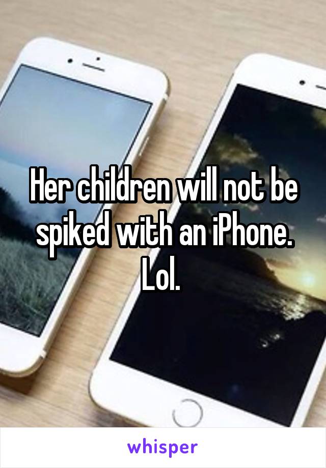 Her children will not be spiked with an iPhone. Lol. 