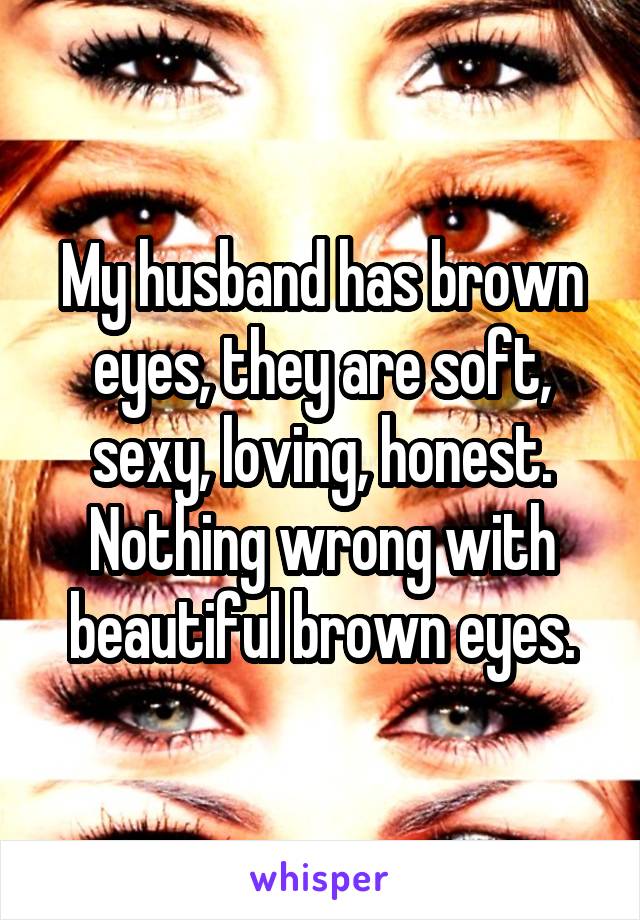 My husband has brown eyes, they are soft, sexy, loving, honest. Nothing wrong with beautiful brown eyes.