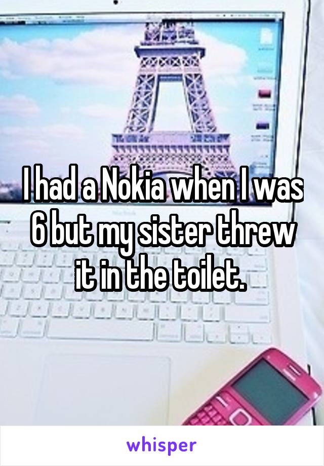 I had a Nokia when I was 6 but my sister threw it in the toilet. 