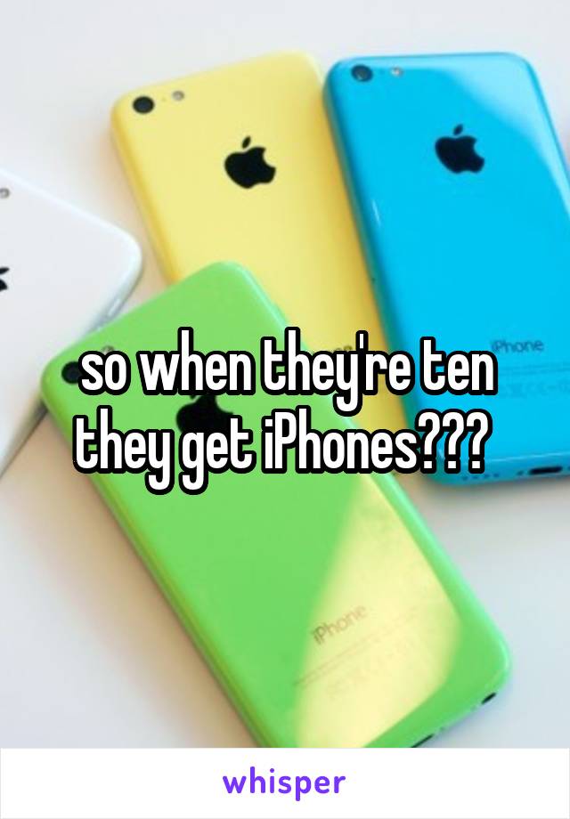 so when they're ten they get iPhones??? 