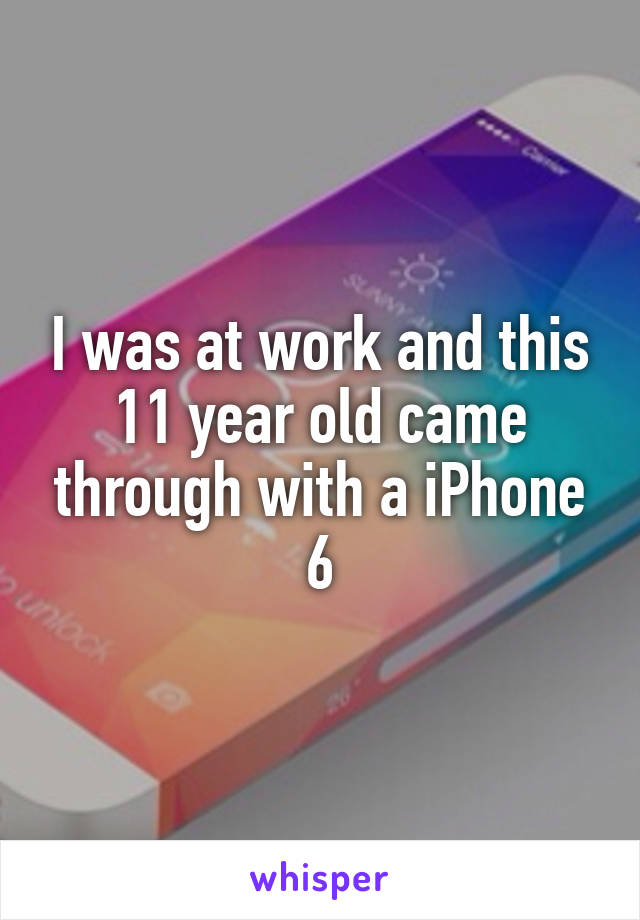 I was at work and this 11 year old came through with a iPhone 6