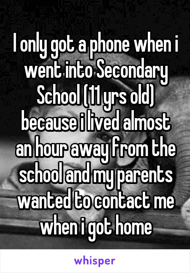 I only got a phone when i went into Secondary School (11 yrs old) because i lived almost an hour away from the school and my parents wanted to contact me when i got home