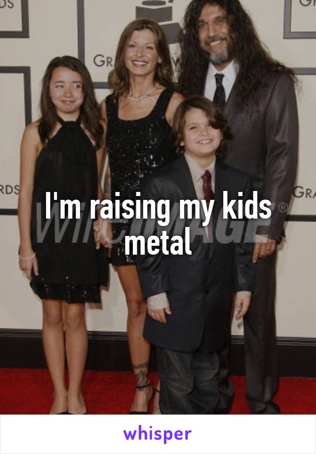 I'm raising my kids metal