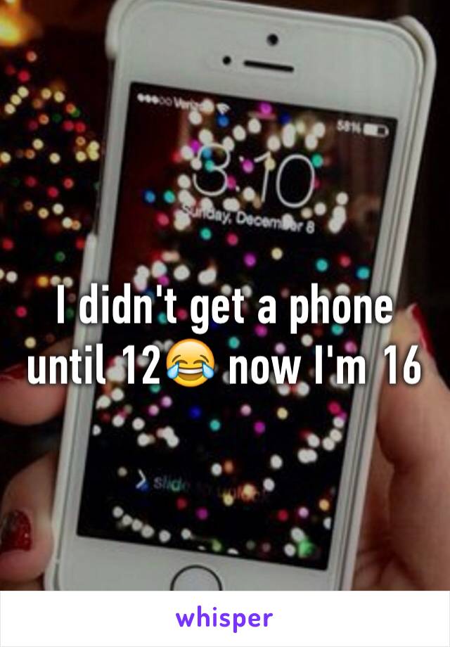 I didn't get a phone until 12😂 now I'm 16